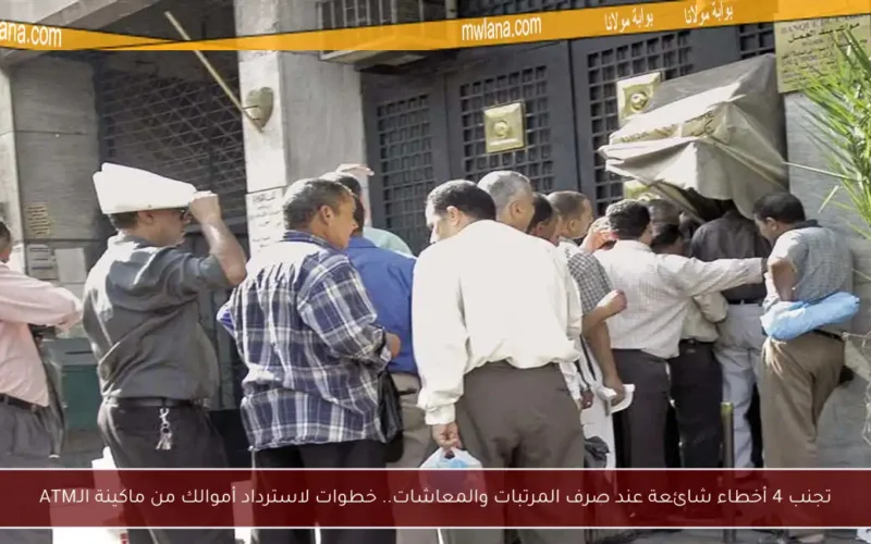 تجنب 4 أخطاء شائعة عند صرف المرتبات والمعاشات.. خطوات لاسترداد أموالك من ماكينة الـATM