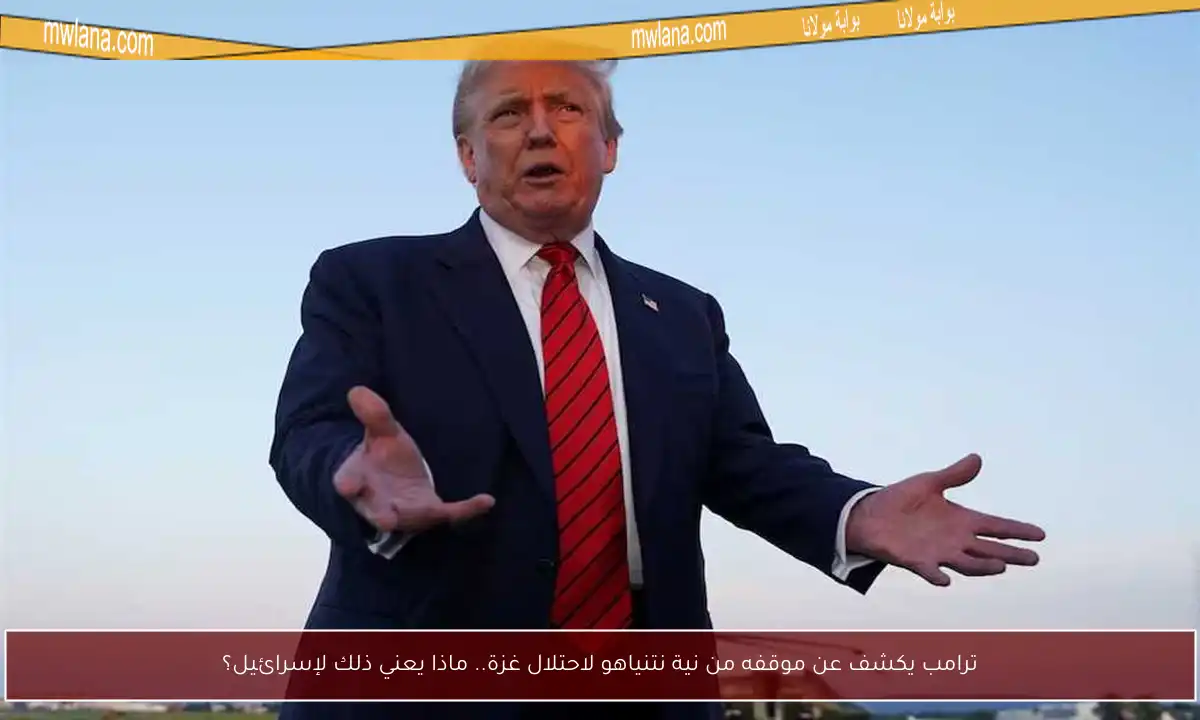 ترامب يكشف عن موقفه من نية نتنياهو لاحتلال غزة.. ماذا يعني ذلك لإسرائيل؟
