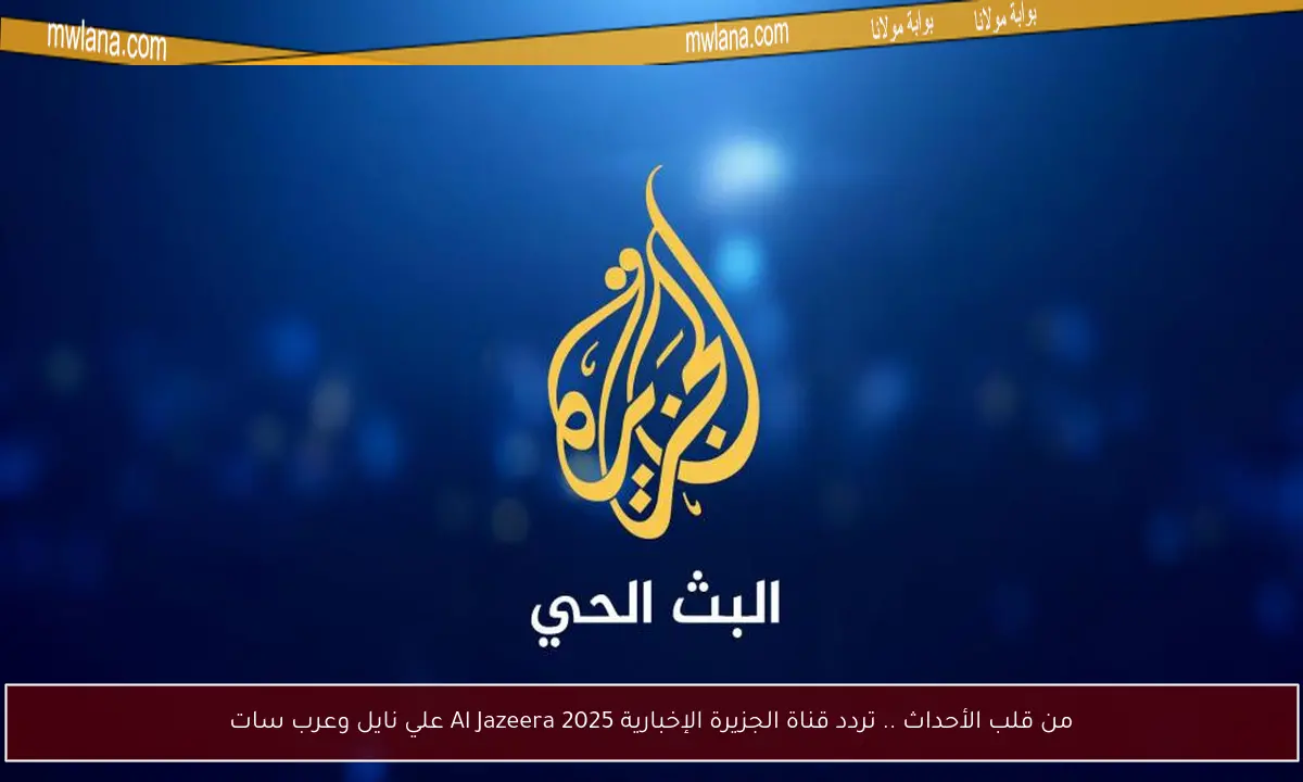 من قلب الأحداث .. تردد قناة الجزيرة الإخبارية 2025 Al Jazeera علي نايل وعرب سات
