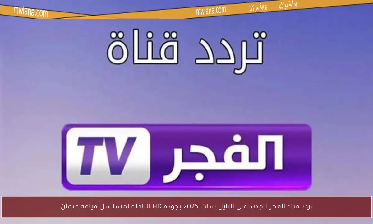 تردد قناة الفجر الجديد علي النايل سات 2025 بجودة HD الناقلة لمسلسل قيامة عثمان