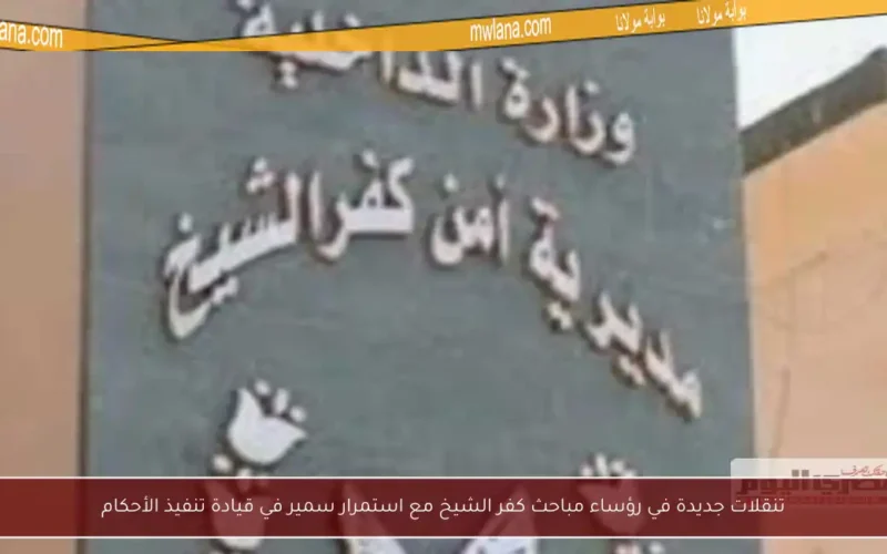 تنقلات جديدة في رؤساء مباحث كفر الشيخ مع استمرار سمير في قيادة تنفيذ الأحكام