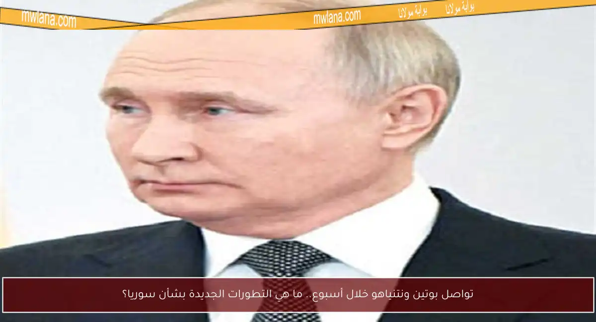 تواصل بوتين ونتنياهو خلال أسبوع.. ما هي التطورات الجديدة بشأن سوريا؟