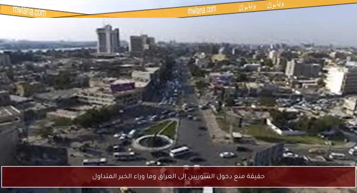 حقيقة منع دخول السوريين إلى العراق وما وراء الخبر المتداول