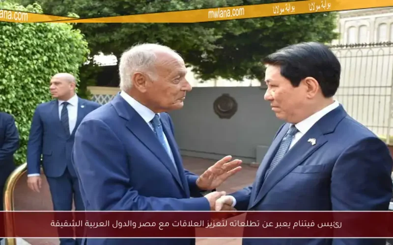 رئيس فيتنام يعبر عن تطلعاته لتعزيز العلاقات مع مصر والدول العربية الشقيقة