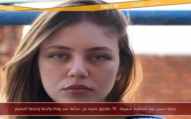 رحمة حسن بعد تساقط شعرها.. 10 حقائق مثيرة عن حياتها بعد وفاة والدها وتركها التعليم