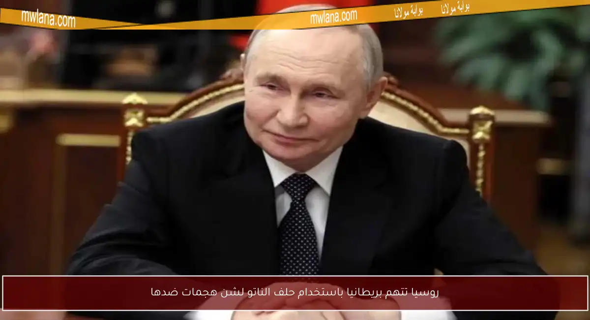 روسيا تتهم بريطانيا باستخدام حلف الناتو لشن هجمات ضدها