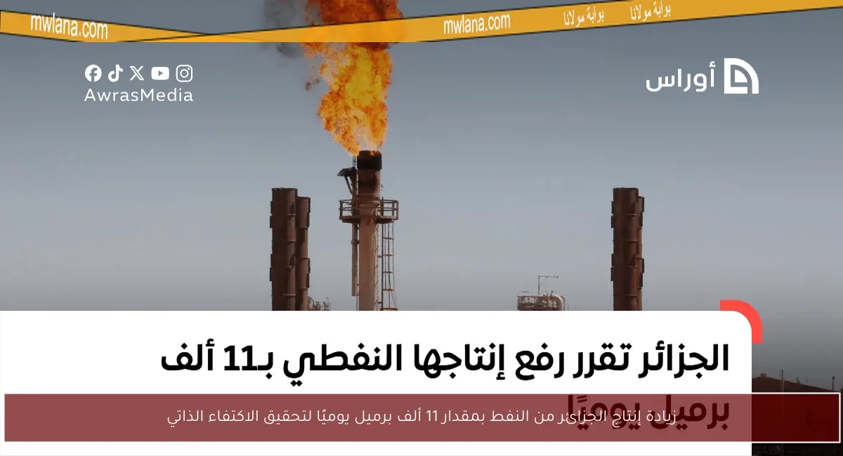 زيادة إنتاج الجزائر من النفط بمقدار 11 ألف برميل يوميًا لتحقيق الاكتفاء الذاتي