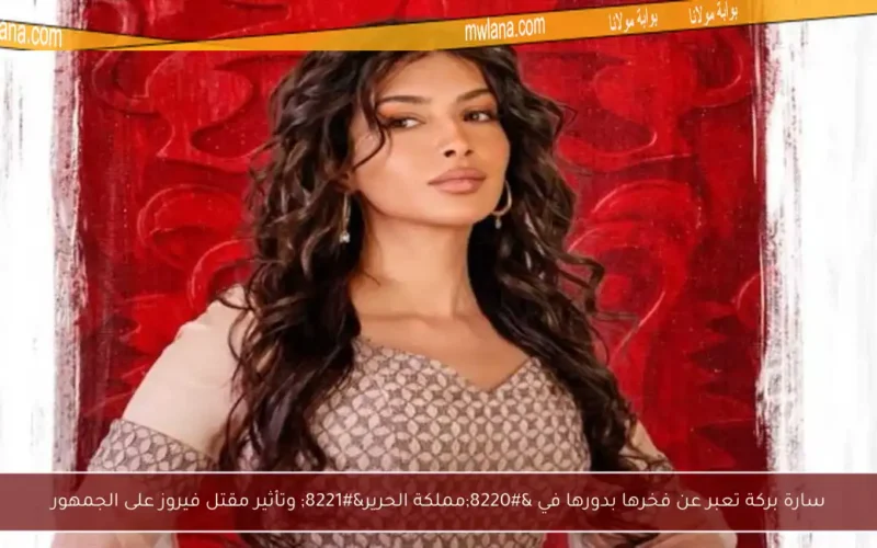 سارة بركة تعبر عن فخرها بدورها في “مملكة الحرير” وتأثير مقتل فيروز على الجمهور