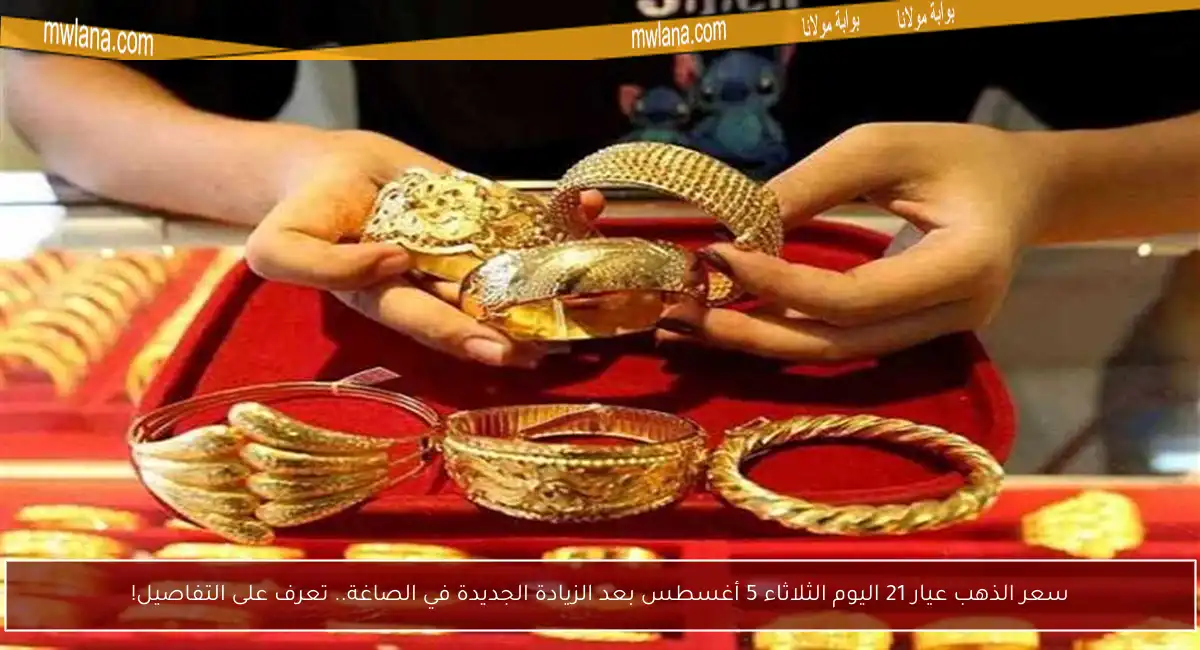 سعر الذهب عيار 21 اليوم الثلاثاء 5 أغسطس بعد الزيادة الجديدة في الصاغة.. تعرف على التفاصيل!