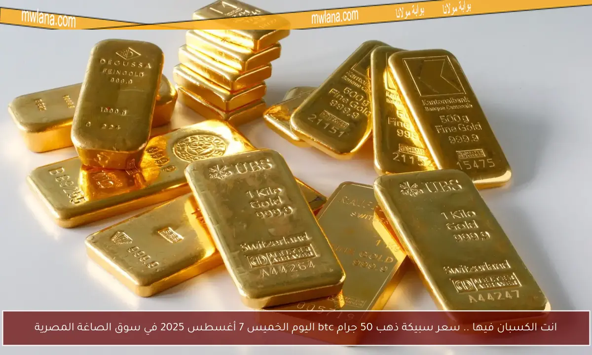 انت الكسبان فيها .. سعر سبيكة ذهب 50 جرام btc اليوم الخميس 7 أغسطس 2025 في سوق الصاغة المصرية
