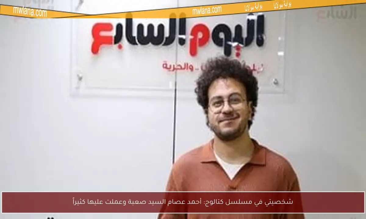 شخصيتي في مسلسل كتالوج: أحمد عصام السيد صعبة وعملت عليها كثيراً