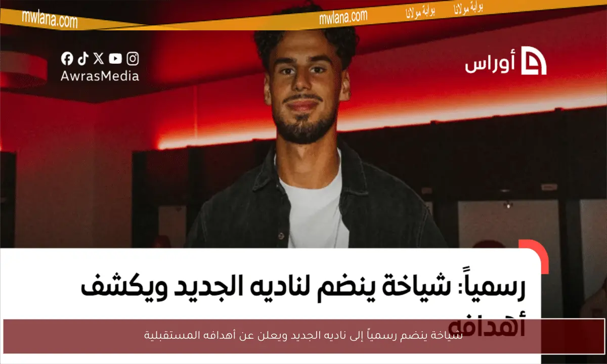 شياخة ينضم رسمياً إلى ناديه الجديد ويعلن عن أهدافه المستقبلية