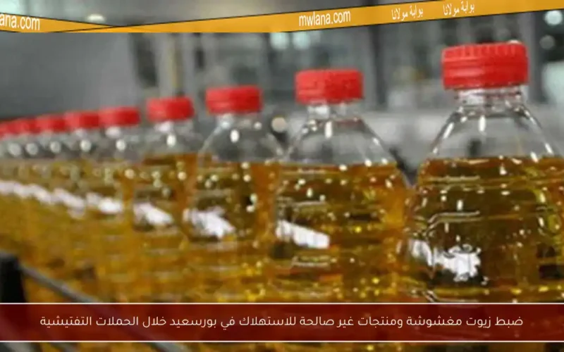 ضبط زيوت مغشوشة ومنتجات غير صالحة للاستهلاك في بورسعيد خلال الحملات التفتيشية