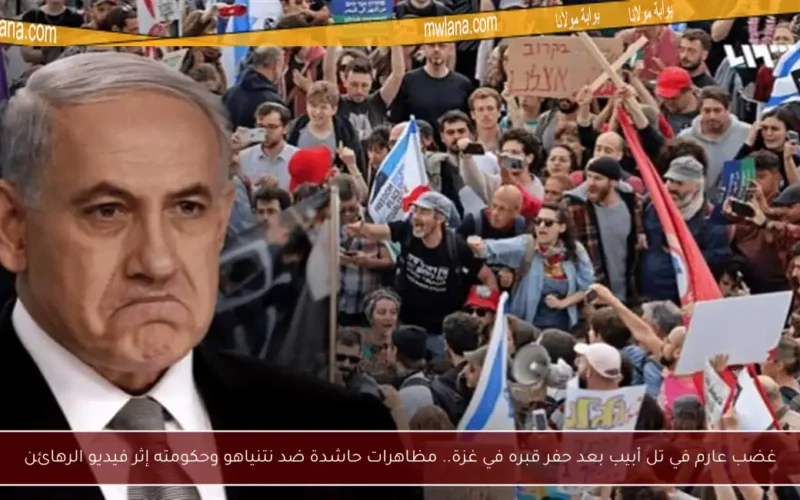 غضب عارم في تل أبيب بعد حفر قبره في غزة.. مظاهرات حاشدة ضد نتنياهو وحكومته إثر فيديو الرهائن