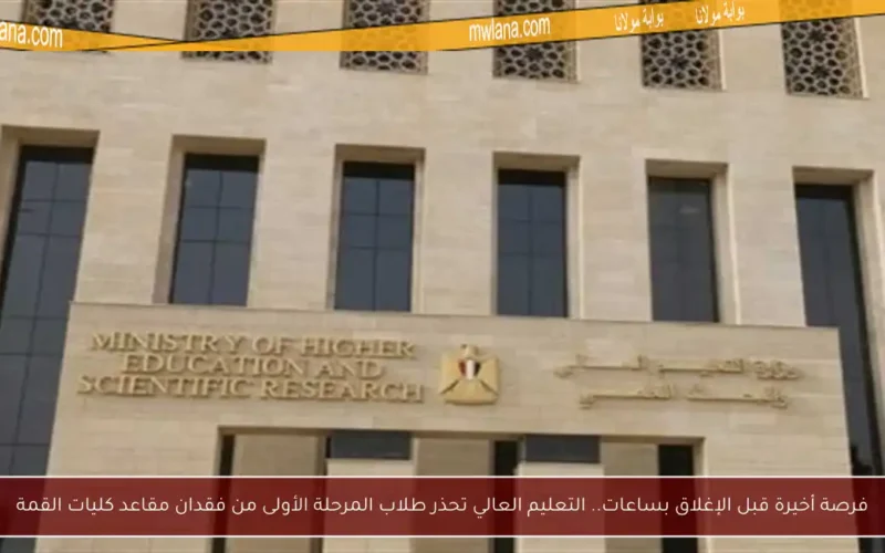 فرصة أخيرة قبل الإغلاق بساعات.. التعليم العالي تحذر طلاب المرحلة الأولى من فقدان مقاعد كليات القمة