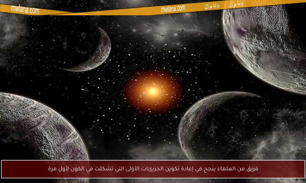 فريق من العلماء ينجح في إعادة تكوين الجزيئات الأولى التي تشكلت في الكون لأول مرة