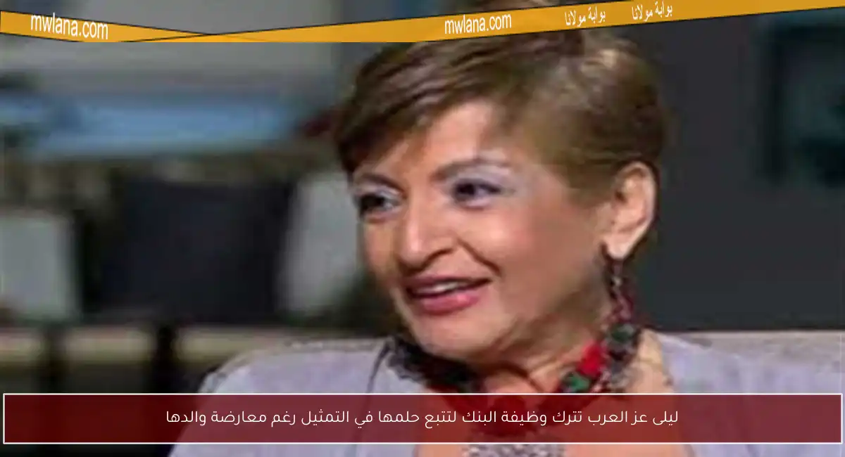 ليلى عز العرب تترك وظيفة البنك لتتبع حلمها في التمثيل رغم معارضة والدها