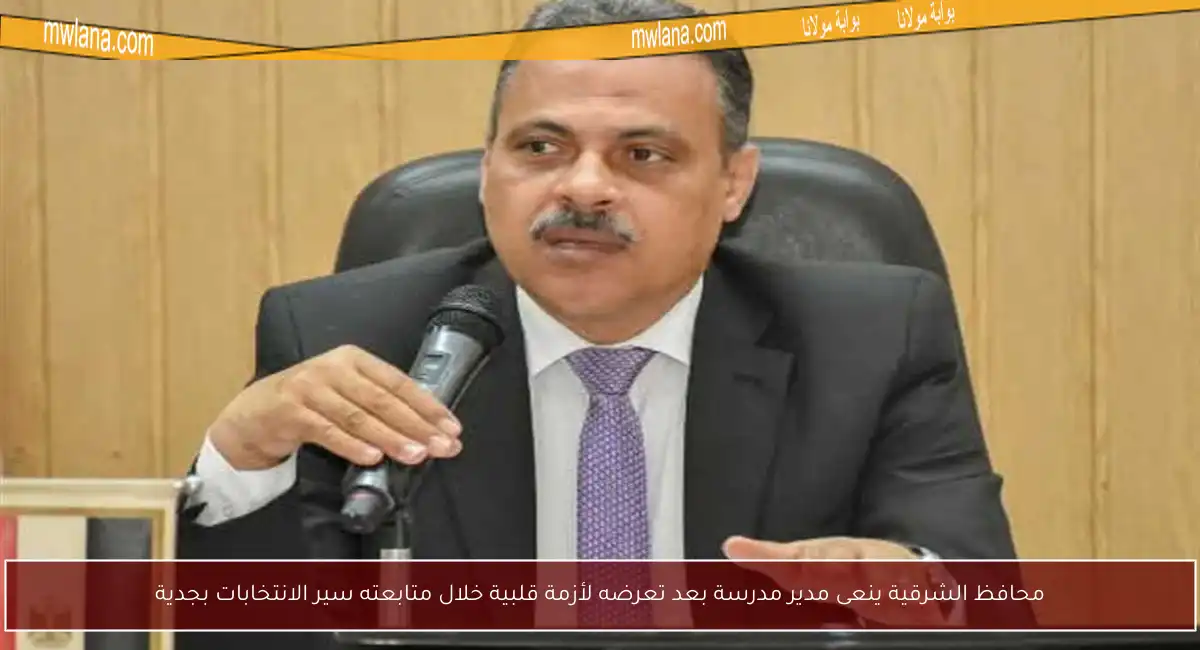 محافظ الشرقية ينعى مدير مدرسة بعد تعرضه لأزمة قلبية خلال متابعته سير الانتخابات بجدية