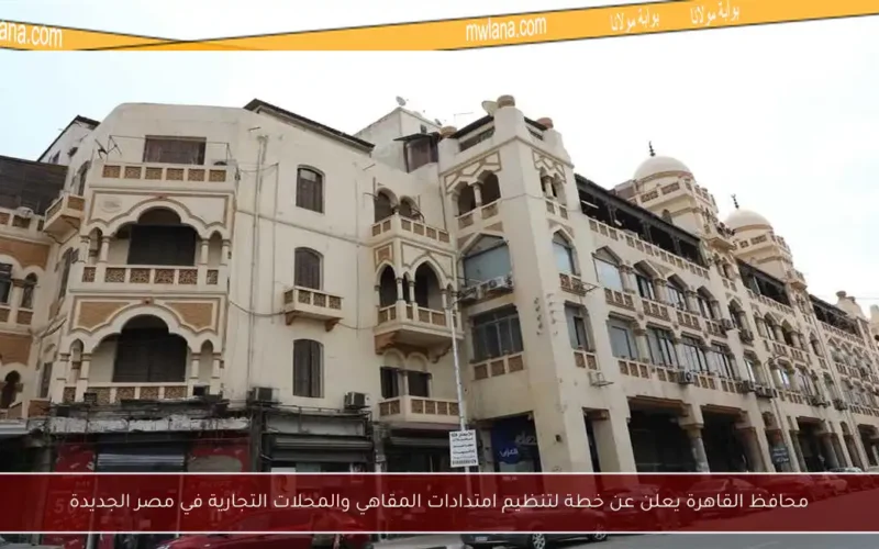 محافظ القاهرة يعلن عن خطة لتنظيم امتدادات المقاهي والمحلات التجارية في مصر الجديدة