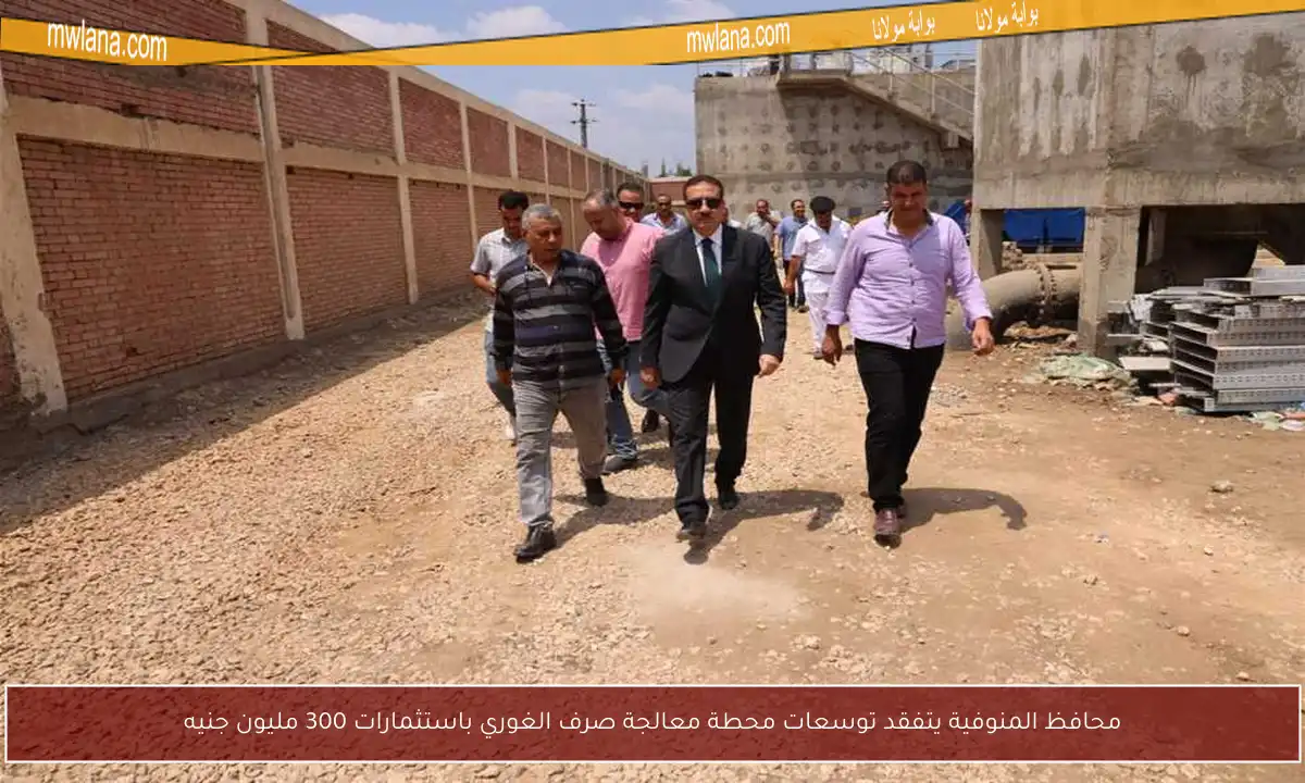 محافظ المنوفية يتفقد توسعات محطة معالجة صرف الغوري باستثمارات 300 مليون جنيه