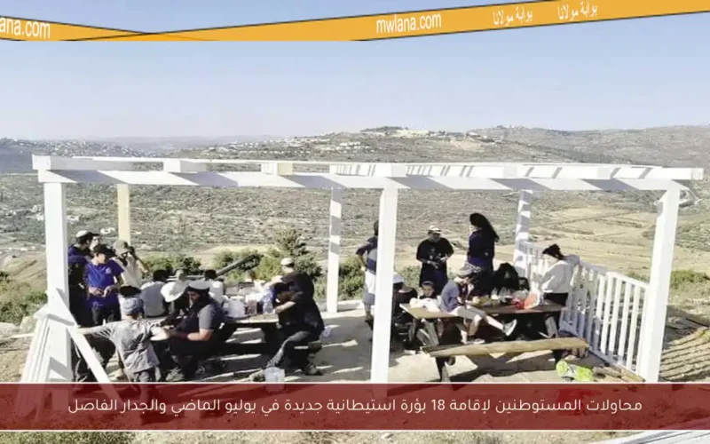 محاولات المستوطنين لإقامة 18 بؤرة استيطانية جديدة في يوليو الماضي والجدار الفاصل