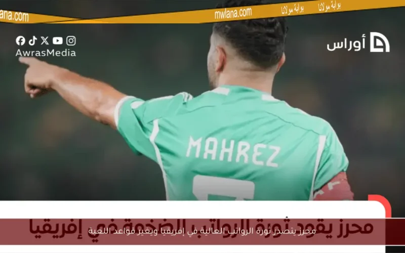 محرز يتصدر ثورة الرواتب العالية في إفريقيا ويغير قواعد اللعبة