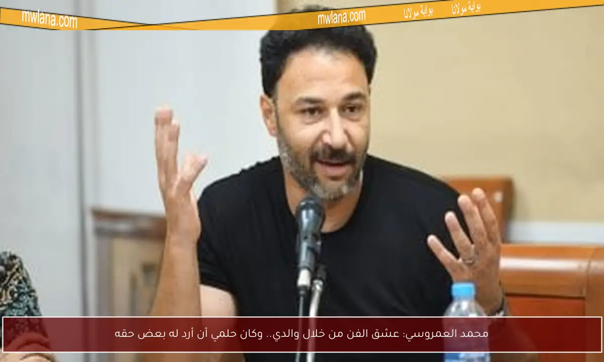 محمد العمروسي: عشق الفن من خلال والدي.. وكان حلمي أن أرد له بعض حقه