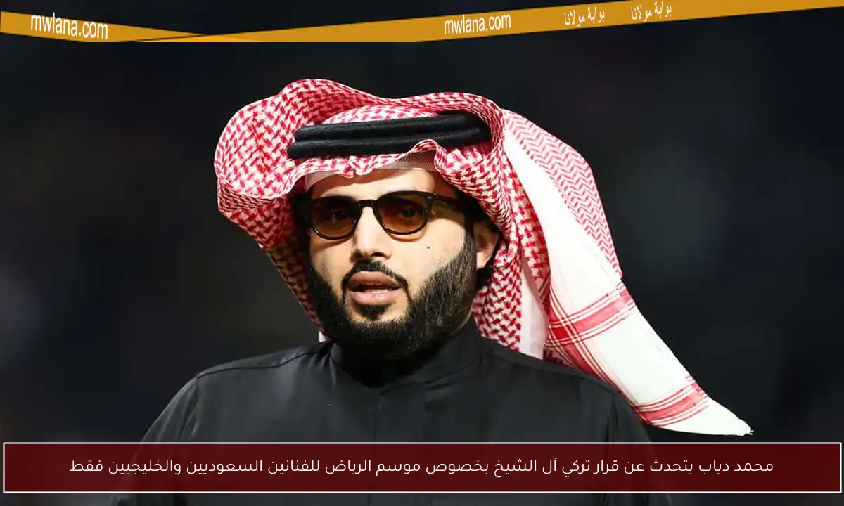 محمد دياب يتحدث عن قرار تركي آل الشيخ بخصوص موسم الرياض للفنانين السعوديين والخليجيين فقط