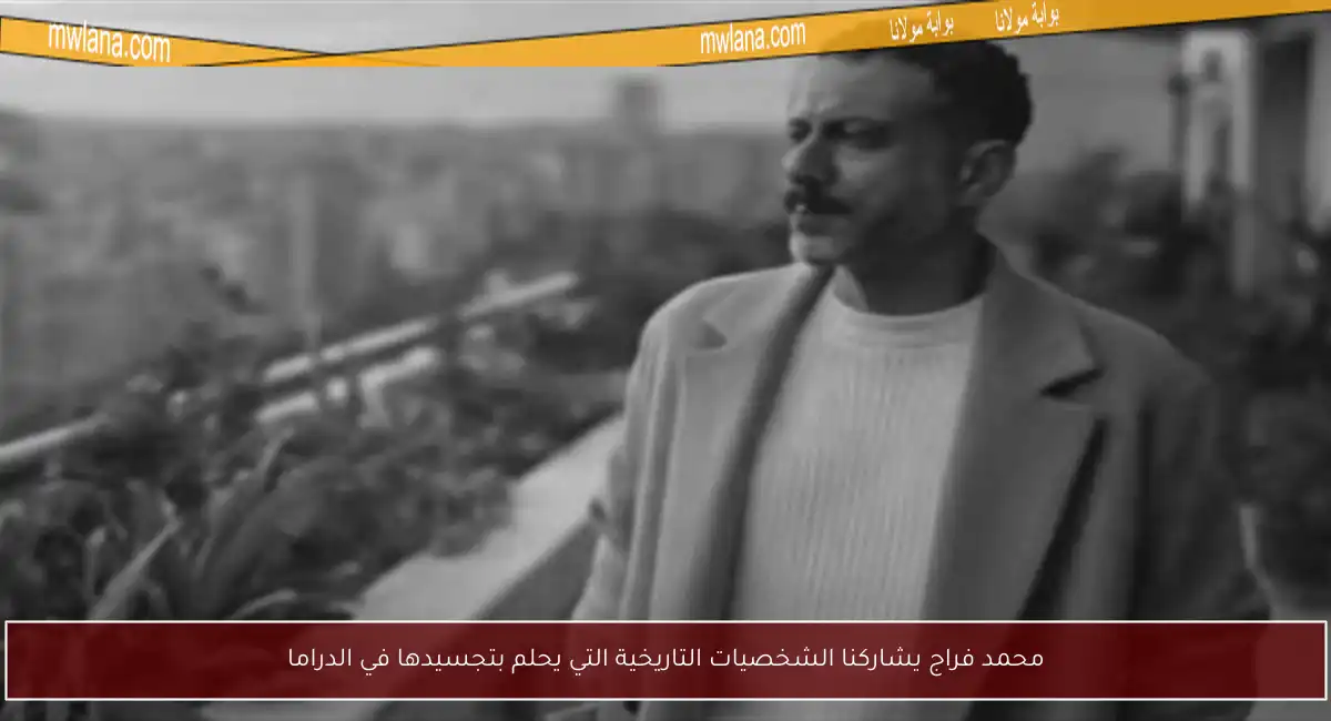 محمد فراج يشاركنا الشخصيات التاريخية التي يحلم بتجسيدها في الدراما