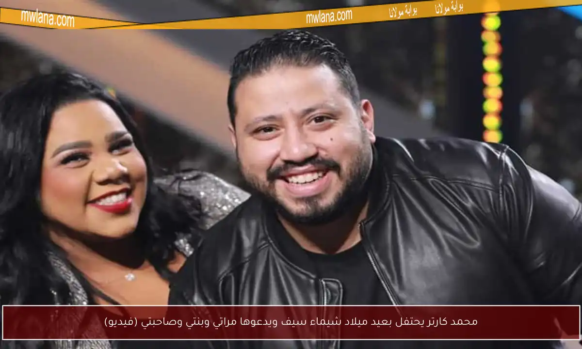 محمد كارتر يحتفل بعيد ميلاد شيماء سيف ويدعوها مراتي وبنتي وصاحبتي (فيديو)