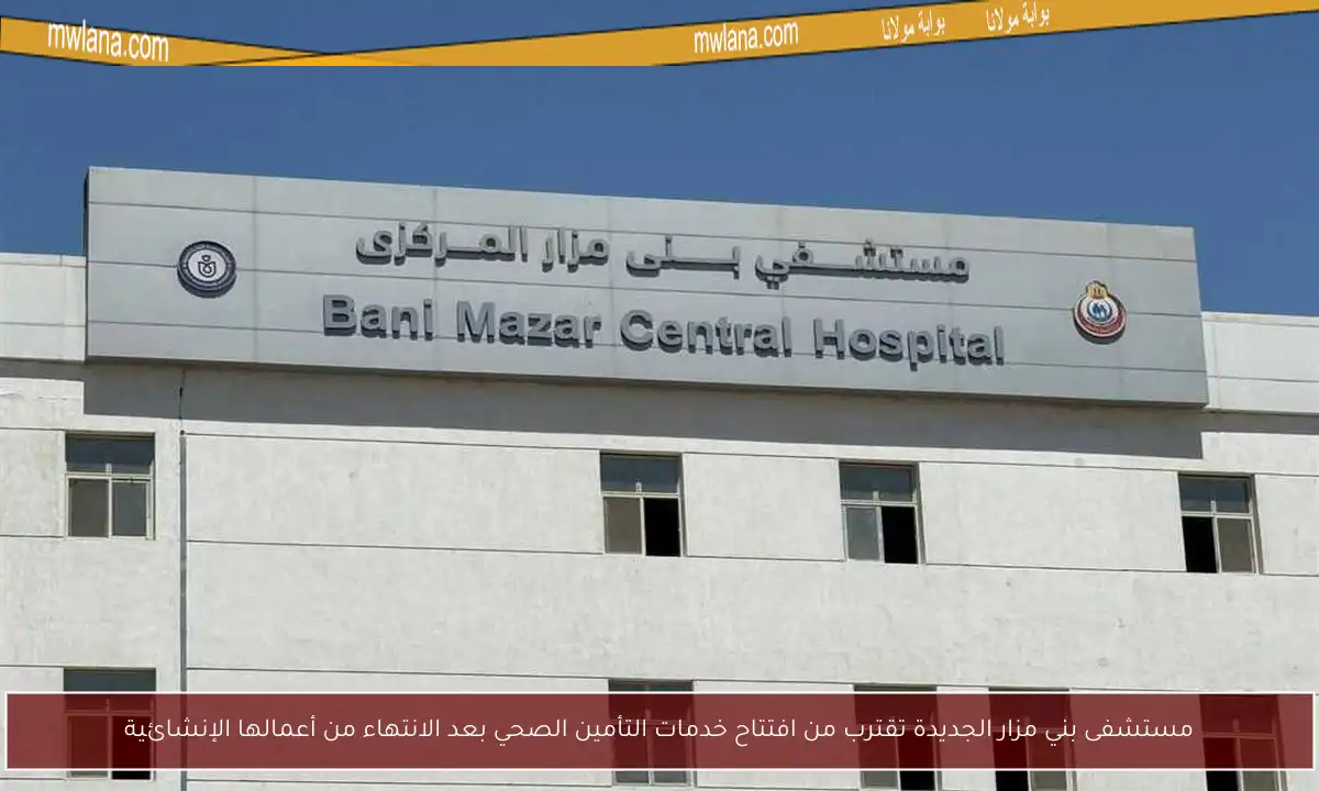 مستشفى بني مزار الجديدة تقترب من افتتاح خدمات التأمين الصحي بعد الانتهاء من أعمالها الإنشائية