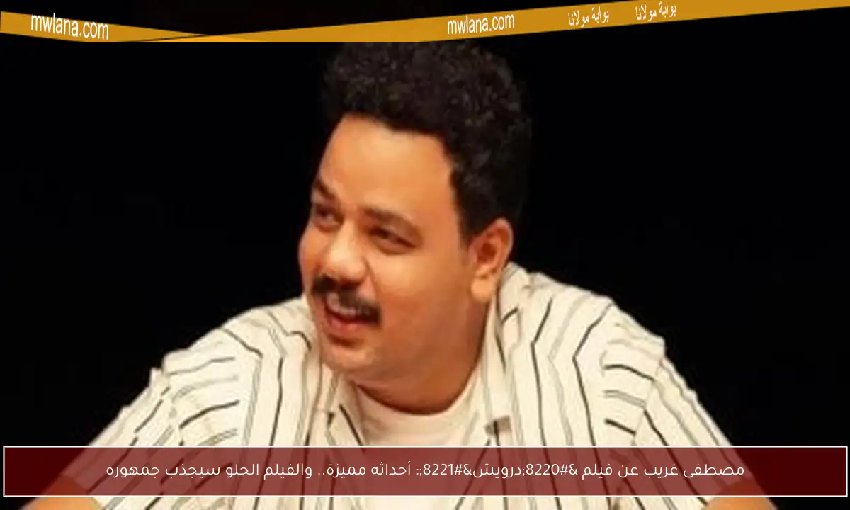 مصطفى غريب عن فيلم “درويش”: أحداثه مميزة.. والفيلم الحلو سيجذب جمهوره