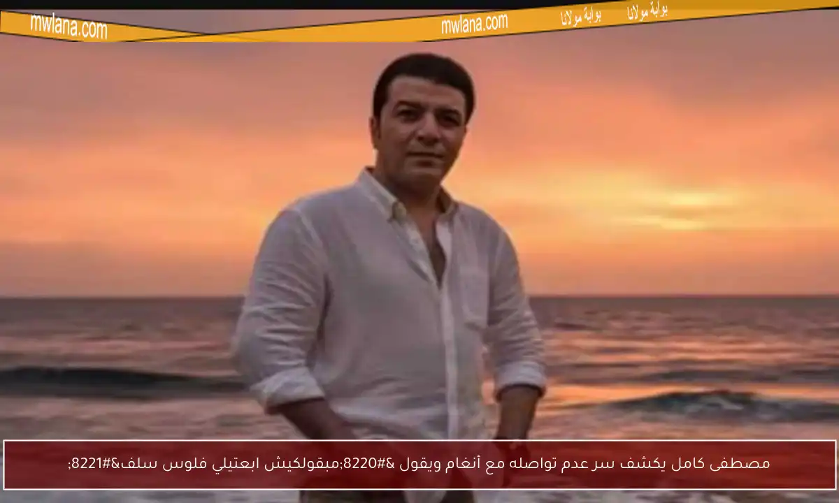 مصطفى كامل يكشف سر عدم تواصله مع أنغام ويقول “مبقولكيش ابعتيلي فلوس سلف”