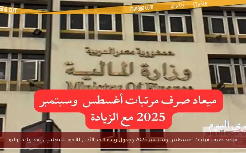 موعد صرف مرتبات أغسطس وسبتمبر 2025 وجدول زيادة الحد الأدنى للأجور للمعلمين بعد زيادة يوليو