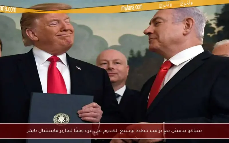 نتنياهو يناقش مع ترامب خطط توسيع الهجوم على غزة وفقًا لتقارير فايننشال تايمز