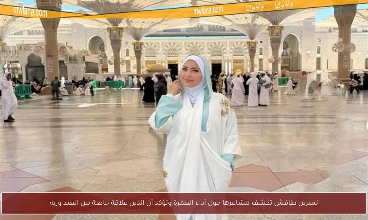 نسرين طافش تكشف مشاعرها حول أداء العمرة وتؤكد أن الدين علاقة خاصة بين العبد وربه