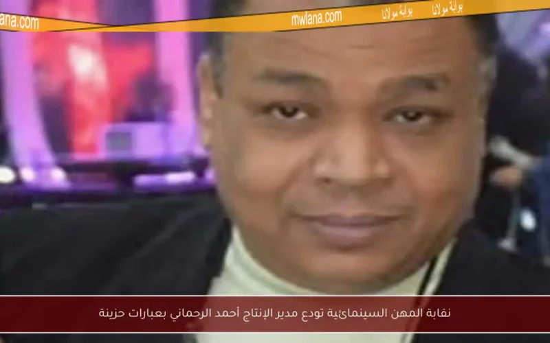 نقابة المهن السينمائية تودع مدير الإنتاج أحمد الرحماني بعبارات حزينة