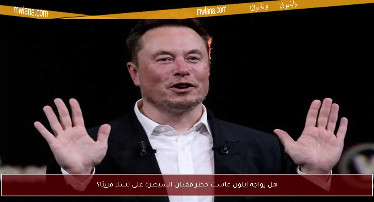 هل يواجه إيلون ماسك خطر فقدان السيطرة على تسلا قريبًا؟