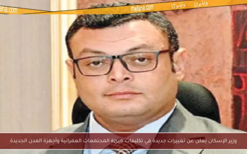 وزير الإسكان يعلن عن تغييرات جديدة في تكليفات هيئة المجتمعات العمرانية وأجهزة المدن الجديدة
