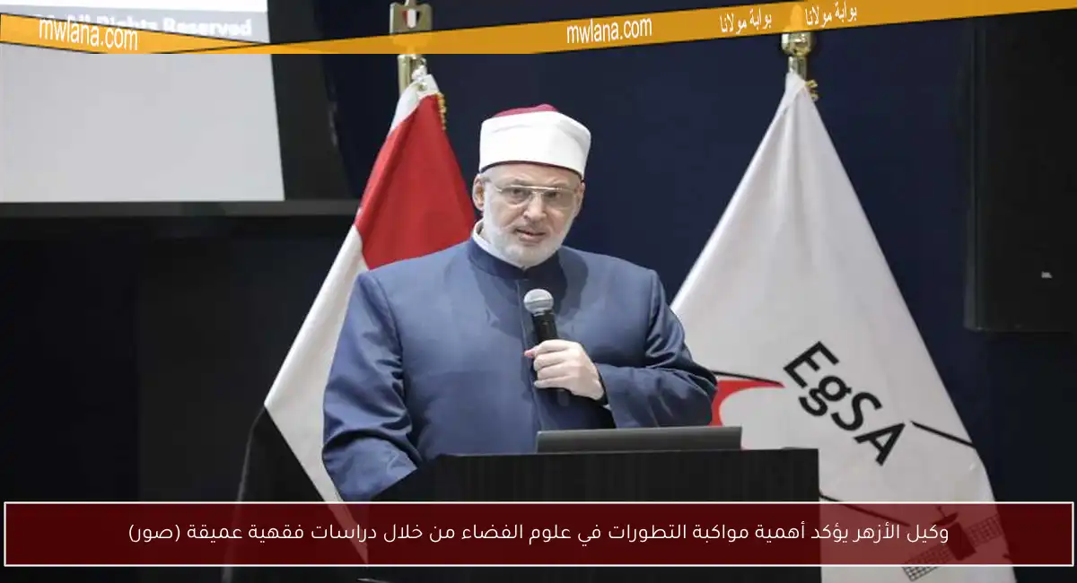 وكيل الأزهر يؤكد أهمية مواكبة التطورات في علوم الفضاء من خلال دراسات فقهية عميقة (صور)