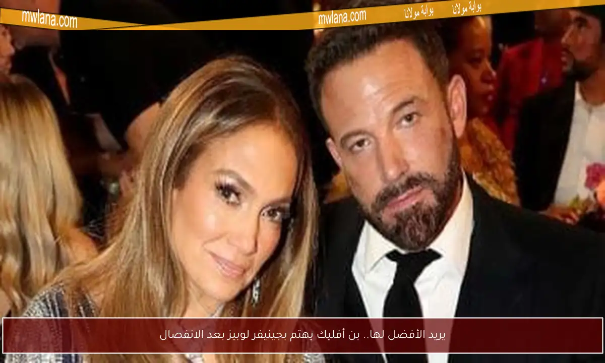 يريد الأفضل لها.. بن أفليك يهتم بجينيفر لوبيز بعد الانفصال